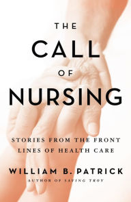 Title: The Call of Nursing: Stories from the Front Lines of Health Care, Author: William B. Patrick