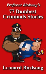 Title: Professor Birdsong's 77 Dumbest Criminal Stories, Author: Leonard Birdsong