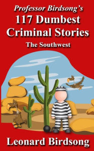 Title: Professor Birdsong's 117 Dumbest Criminal Stories: The Southwest, Author: Leonard Birdsong