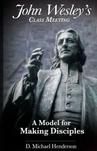 Title: John Wesley's Class Meeting: A Model for Making Disciples, Author: D Michael Henderson