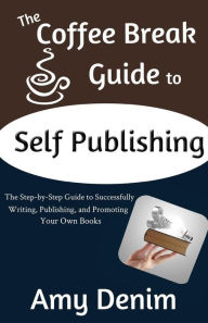 Title: The Coffee Break Guide to Self Publishing: The Step-by-Step Guide to Successfully Writing, Publishing, and Promoting Your Own Books, Author: Amy Denim