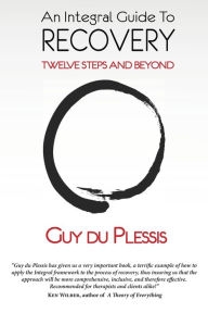 Title: An Integral Guide to Recovery: Twelve Steps and Beyond, Author: Guy du Plessis