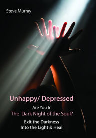 Title: Unhappy/ Depressed Are You in the Dark Night of the Soul? Exit the Darkness and Into the Light & Heal, Author: Steve Murray