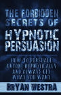 The Forbidden Secrets of Hypnotic Persuasion: How-To Persuade Anyone Hypnotically And Always Get What You Want