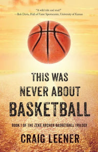 Title: This Was Never About Basketball: Book 1 of the Zeke Archer Basketball Trilogy, Author: Craig Leener