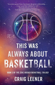 Title: This Was Always About Basketball: Book 3 of the Zeke Archer Basketball Trilogy, Author: Craig Leener