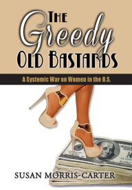 Title: The Greedy Old Bastards: A Systemic War on Women in the U.S., Author: Susan Morris-Carter