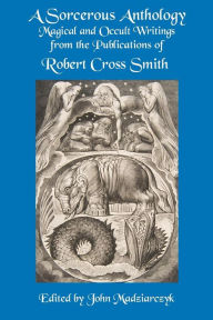 Title: A Sorcerous Anthology: Magical and Occult Writings from the Publications of Robert Cross Smith, Author: Robert Cross Smith
