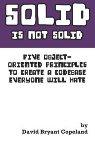 Title: SOLID is not Solid: Five Object-Oriented Principles To Create a Codebase Everyone Will Hate, Author: David Bryant Copeland