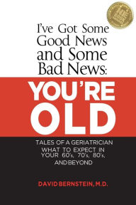 Title: I've Got Some Good News and Some Bad News: You're Old: Tales of a Geriatrician, What to Expect in Your 60's, 70's, 80's, and Beyond, Author: David Bernstein MD