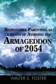 Title: Responsible Parenting as a Means of Avoiding the Armageddon of 2054, Author: Walter S Foster