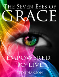 Title: The Seven Eyes of Grace: Empowered To Live, Author: Ted J. Hanson