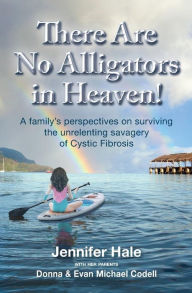 Title: There Are No Alligators in Heaven!: A family's perspectives on surviving the unrelenting savagery of Cystic Fibrosis, Author: Donna Codell