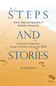 Title: Steps and Stories: History, Steps, and Spirituality of Alcoholics Anonymous - Change Your Perspective, Change Your Mind, Change Your World, Author: Sandy Beach