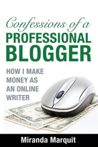 Title: Confessions of a Professional Blogger: How I Make Money as an Online Writer, Author: Miranda Marquit