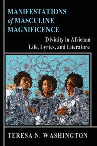 Title: Manifestations of Masculine Magnificence: Divinity in Africana Life, Lyrics, and Literature, Author: Teresa N Washington