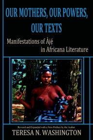 Title: Our Mothers, Our Powers, Our Texts: Manifestations of Aje in Africana Literature, Author: Teresa N Washington