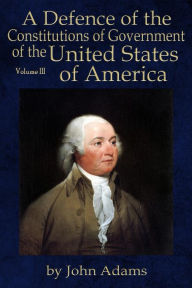 Title: A Defence of the Constitutions of Government of the United States of America: Volume III, Author: John Adams