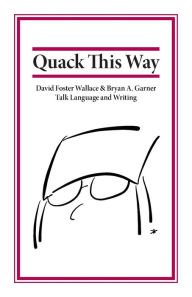 Title: Quack This Way: David Foster Wallace & Bryan A. Garner Talk Language and Writing, Author: Bryan Garner