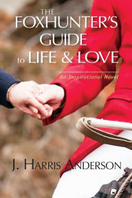Title: The Foxhunter's Guide to Life & Love: Seven Secrets to Help Improve Your Love Life, and Your Love of Life, Author: J Harris Anderson