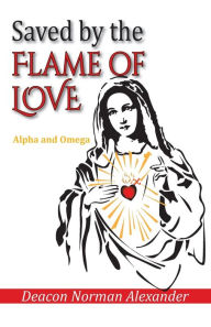 Title: Saved by the Flame of Love: Alpha and Omega, Author: Deacon Norman Alexander