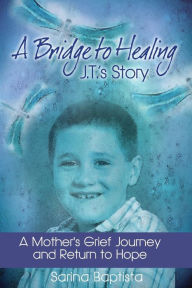 Title: A Bridge to Healing: J.T.'s Story: A Mother's Grief Journey and Return to Hope, Author: Sarina Baptista