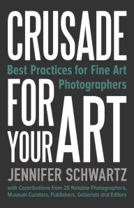 Title: Crusade for Your Art: Best Practices for Fine Art Photographers, Author: Schwartz Jennifer