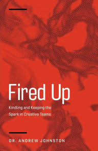 Title: Fired Up: Kindling and Keeping the Spark in Creative Teams, Author: Andrew Johnston