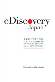 Title: eDiscovery?Japan: A Pathway for U.S. Corporations to Do Business with Asian Corporations, Author: Masahiro Morimoto