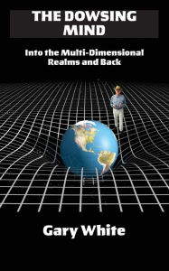 Title: The Dowsing Mind: Into the Multi-Dimensional Realms and Back, Author: Gary White