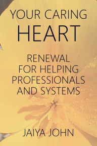 Title: Your Caring Heart: Renewal for Helping Professionals and Systems, Author: Jaiya John