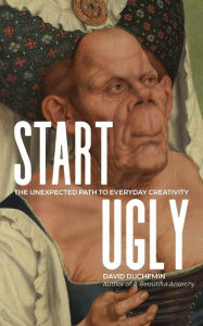 Title: Start Ugly: The Unexpected Path to Everyday Creativity, Author: David Duchemin