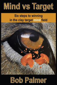 Title: Mind vs Target: Six steps to winning in the clay target mind field, Author: Bob Palmer