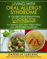 Title: Living with Oral Allergy Syndrome: A Gluten and Meat-Free Cookbook for Wheat, Soy, Nut, Fresh Fruit and Vegetable Allergies, Author: Danielle LeBlanc