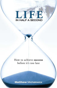 Title: Life in Half a Second: How to Achieve Success Before it's Too Late, Author: Matthew Michalewicz