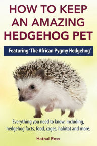 Title: How to Keep an Amazing Hedgehog Pet. Featuring 'The African Pygmy Hedgehog' !!: Everything you Need to Know, Including, Hedgehog Facts, Food, Cages, Habitat and More, Author: Hathai Ross