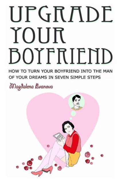 Upgrade Your Boyfriend How To Turn Your Boyfriend Into The Man Of Your Dreams In Seven Simple 8843