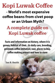Title: Kopi Luwak Coffee - World's Most Expensive Coffee Beans from Civet Poop or an Urban Myth?, Author: Ian Bradford Smith