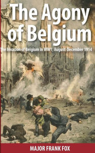 Title: The Agony of Belgium: The Invasion of Belgium in WW1, Author: Charles Goodson-Wickes