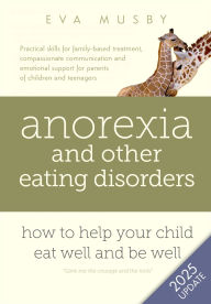 Title: Anorexia and other Eating Disorders: How to help your child eat well and be well: Practical skills for family-based treatment, compassionate communication tools and emotional support for parents of children and teenagers, Author: Eva Musby