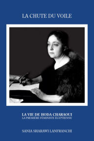 Title: La Chute du Voile: La Vie de Hoda Charaoui, La Première Féministe Égyptienne, Author: Sania Sharawi Lanfranchi
