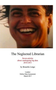 Title: The Neglected Librarian: Seven articles on cataloguing big data 2010-2011, Author: Brunella Longo