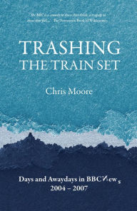Title: Trashing the Train Set: Days and Awaydays in BBC News 2004-2007, Author: Chris Moore