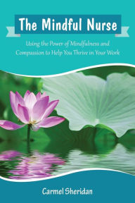 Title: The Mindful Nurse: Using the Power of Mindfulness and Compassion to Help You Thrive in Your Work, Author: Carmel Bernadette Sheridan