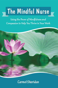 Title: The Mindful Nurse: Using the Power of Mindfulness and Compassion to Help You Thrive in Your Work, Author: Carmel Bernadette Sheridan