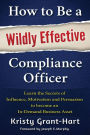 How to Be a Wildly Effective Compliance Officer: Learn the Secrets of Influence, Motivation and Persuasion to Become an In-Demand Business Asset
