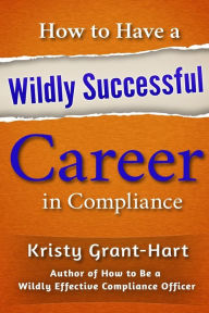 Title: How to Have a Wildly Successful Career in Compliance, Author: Kristy Grant-Hart