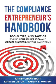 Title: The Compliance Entrepreneur's Handbook: Tools, Tips, and Tactics to Find Your Killer Idea and Create Success on Your Own Terms, Author: Kristy Grant-Hart