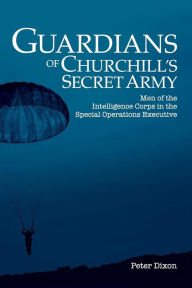 Title: Guardians of Churchill's Secret Army: Men of the Intelligence Corps in the Special Operations Executive, Author: Peter Dixon