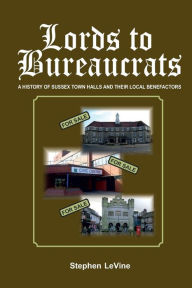 Title: Lords to Bureaucrats: A history of Sussex Town Halls and their local benefactors., Author: Stephen Levine